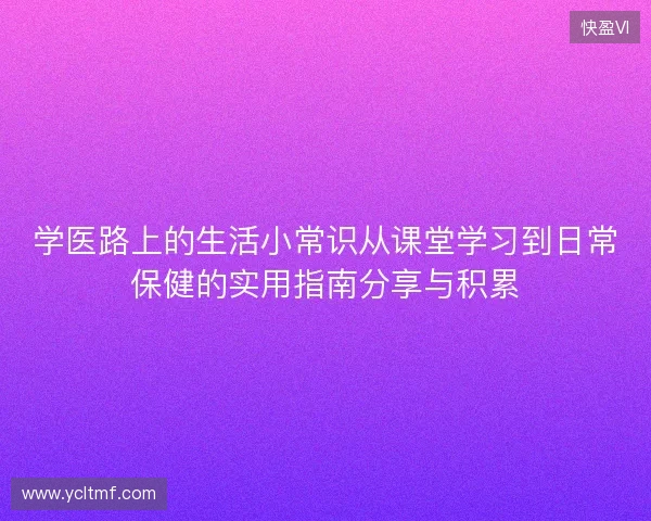 学医路上的生活小常识从课堂学习到日常保健的实用指南分享与积累 学医路上的生活小常识从课堂学习到日常保健的实用指南分享与积累