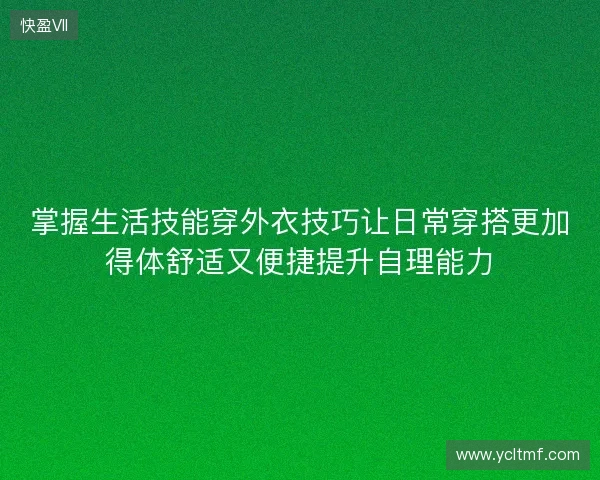 掌握生活技能穿外衣技巧让日常穿搭更加得体舒适又便捷提升自理能力 掌握生活技能穿外衣技巧让日常穿搭更加得体舒适又便捷提升自理能力